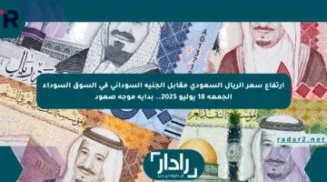 ارتفاع سعر الريال السعودي مقابل الجنيه السوداني في السوق السوداء الجمعة 18 يوليو 2025.. بداية موجة صعود